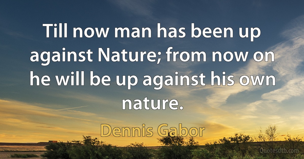 Till now man has been up against Nature; from now on he will be up against his own nature. (Dennis Gabor)