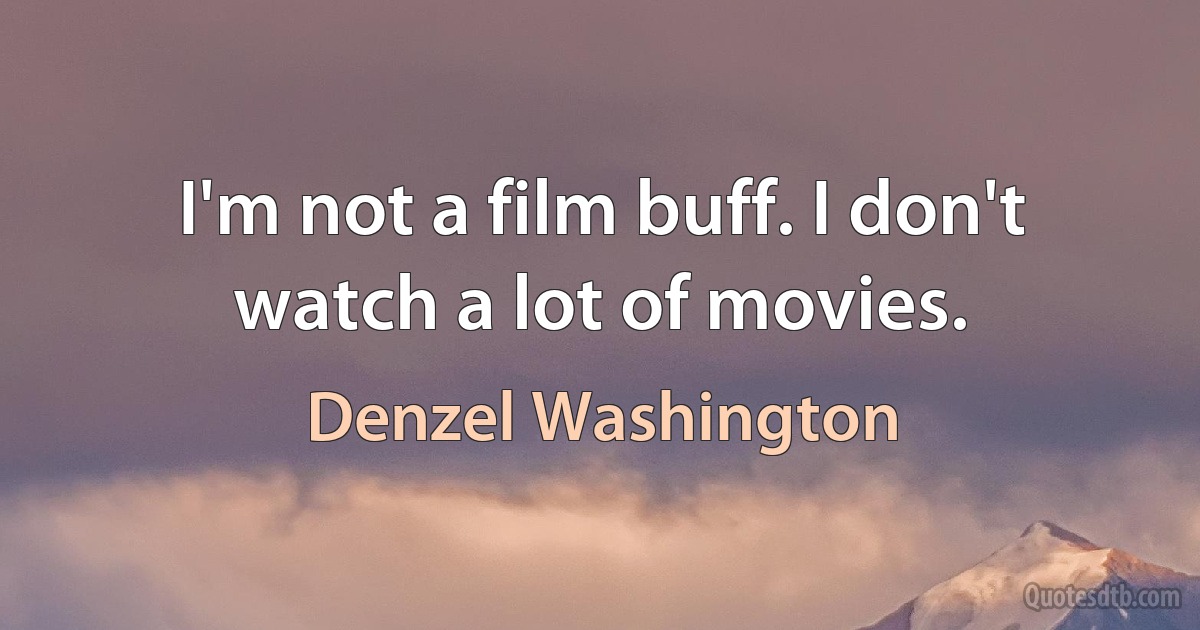 I'm not a film buff. I don't watch a lot of movies. (Denzel Washington)