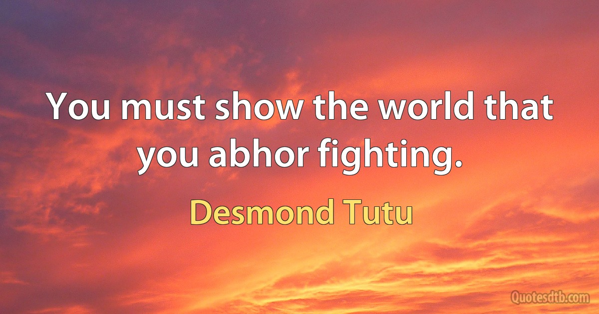 You must show the world that you abhor fighting. (Desmond Tutu)