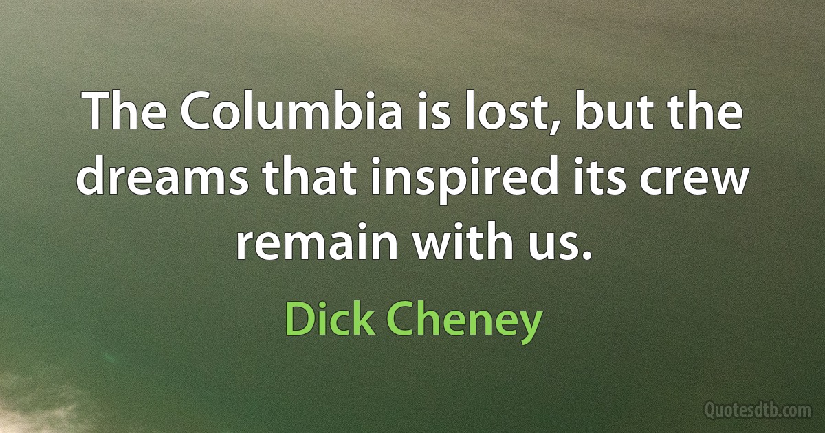 The Columbia is lost, but the dreams that inspired its crew remain with us. (Dick Cheney)