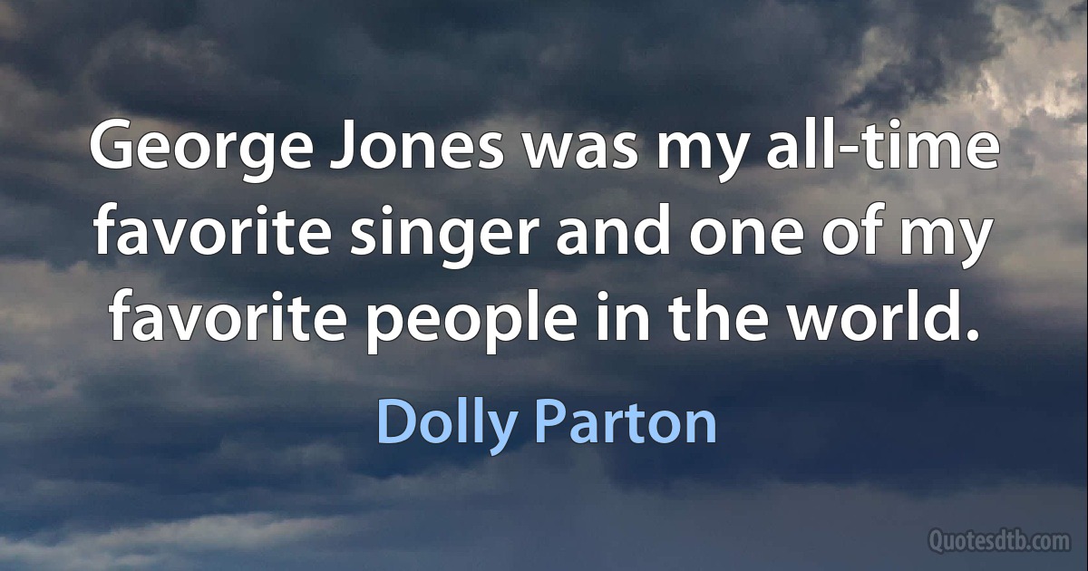 George Jones was my all-time favorite singer and one of my favorite people in the world. (Dolly Parton)