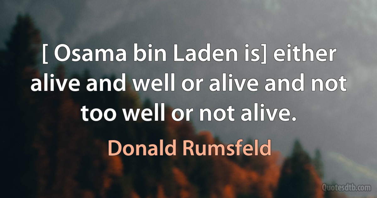 [ Osama bin Laden is] either alive and well or alive and not too well or not alive. (Donald Rumsfeld)