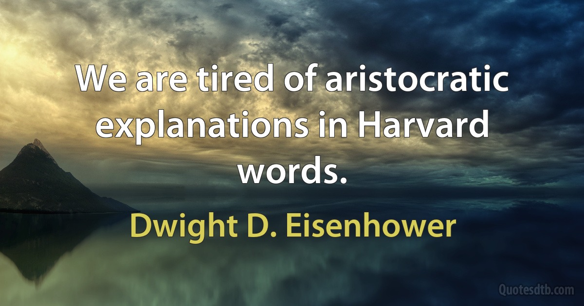 We are tired of aristocratic explanations in Harvard words. (Dwight D. Eisenhower)