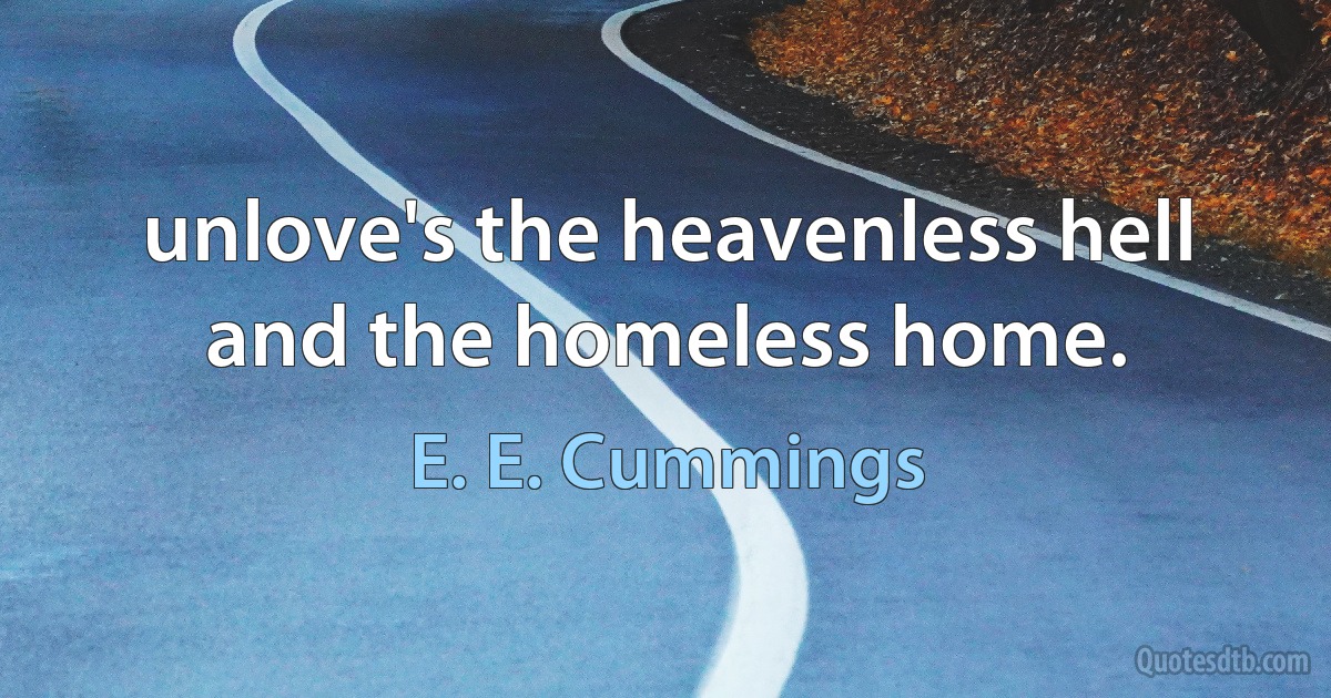 unlove's the heavenless hell and the homeless home. (E. E. Cummings)