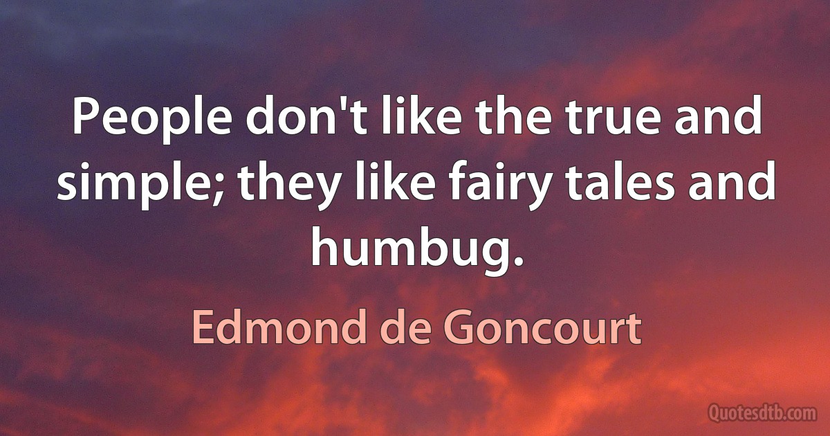 People don't like the true and simple; they like fairy tales and humbug. (Edmond de Goncourt)