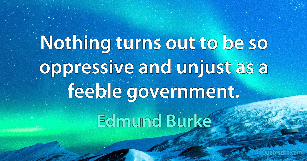 Nothing turns out to be so oppressive and unjust as a feeble government. (Edmund Burke)