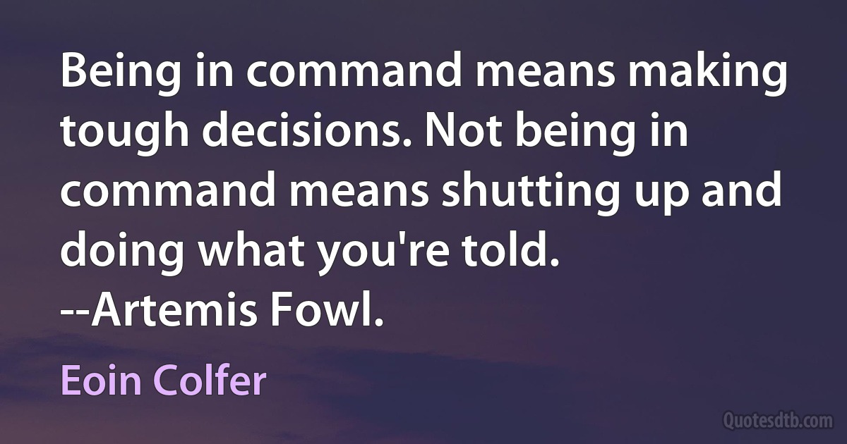 Being in command means making tough decisions. Not being in command means shutting up and doing what you're told.
--Artemis Fowl. (Eoin Colfer)