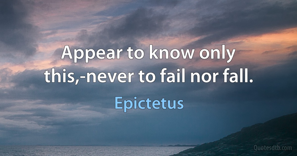 Appear to know only this,-never to fail nor fall. (Epictetus)