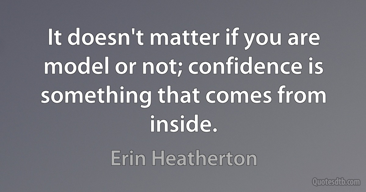 It doesn't matter if you are model or not; confidence is something that comes from inside. (Erin Heatherton)