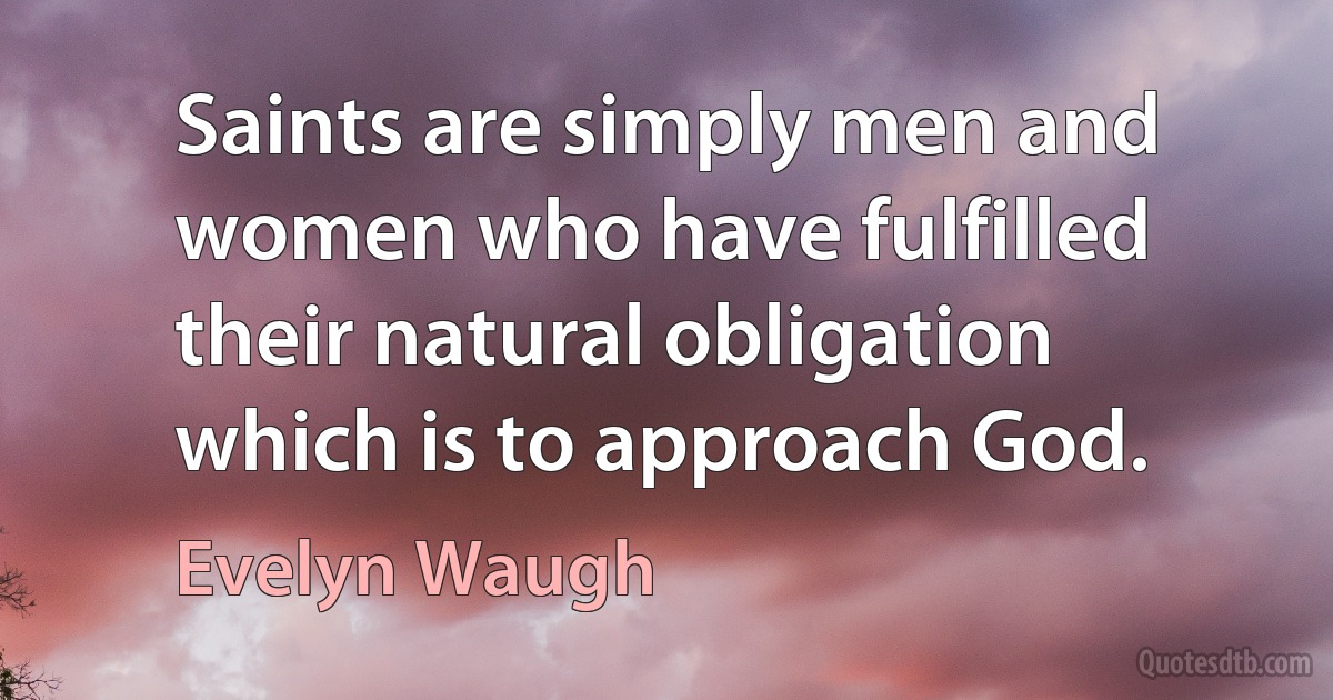 Saints are simply men and women who have fulfilled their natural obligation which is to approach God. (Evelyn Waugh)