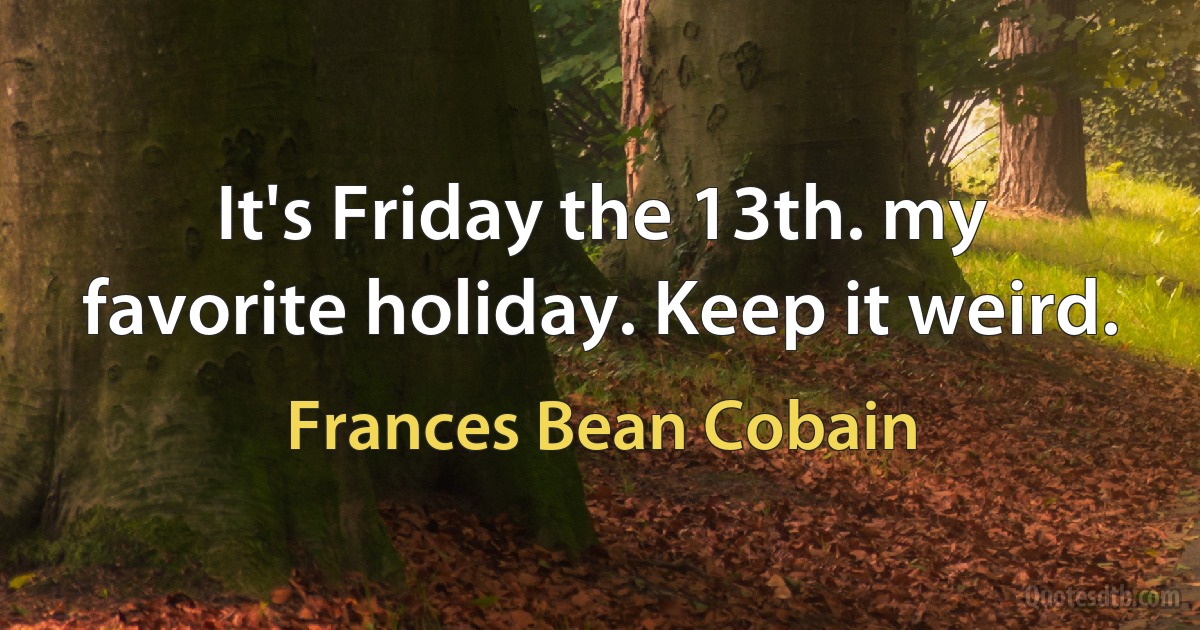 It's Friday the 13th. my favorite holiday. Keep it weird. (Frances Bean Cobain)