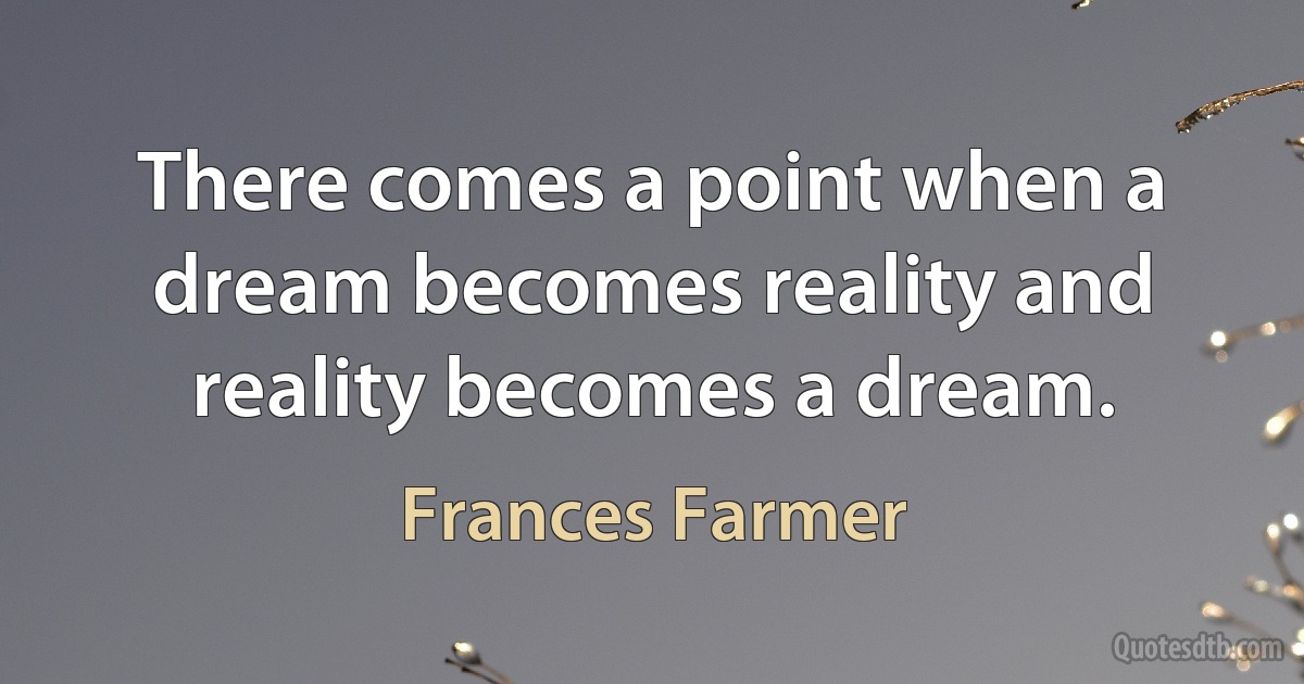 There comes a point when a dream becomes reality and reality becomes a dream. (Frances Farmer)