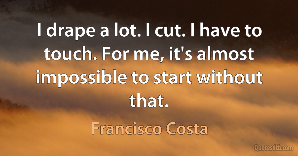 I drape a lot. I cut. I have to touch. For me, it's almost impossible to start without that. (Francisco Costa)