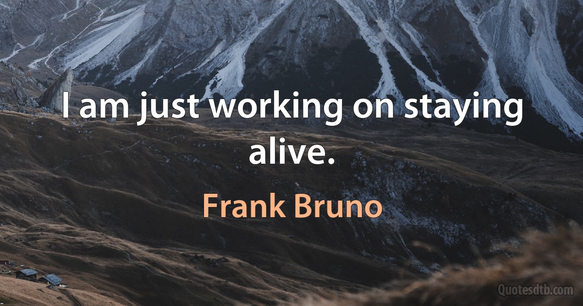 I am just working on staying alive. (Frank Bruno)