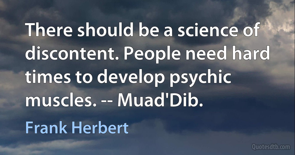 There should be a science of discontent. People need hard times to develop psychic muscles. -- Muad'Dib. (Frank Herbert)