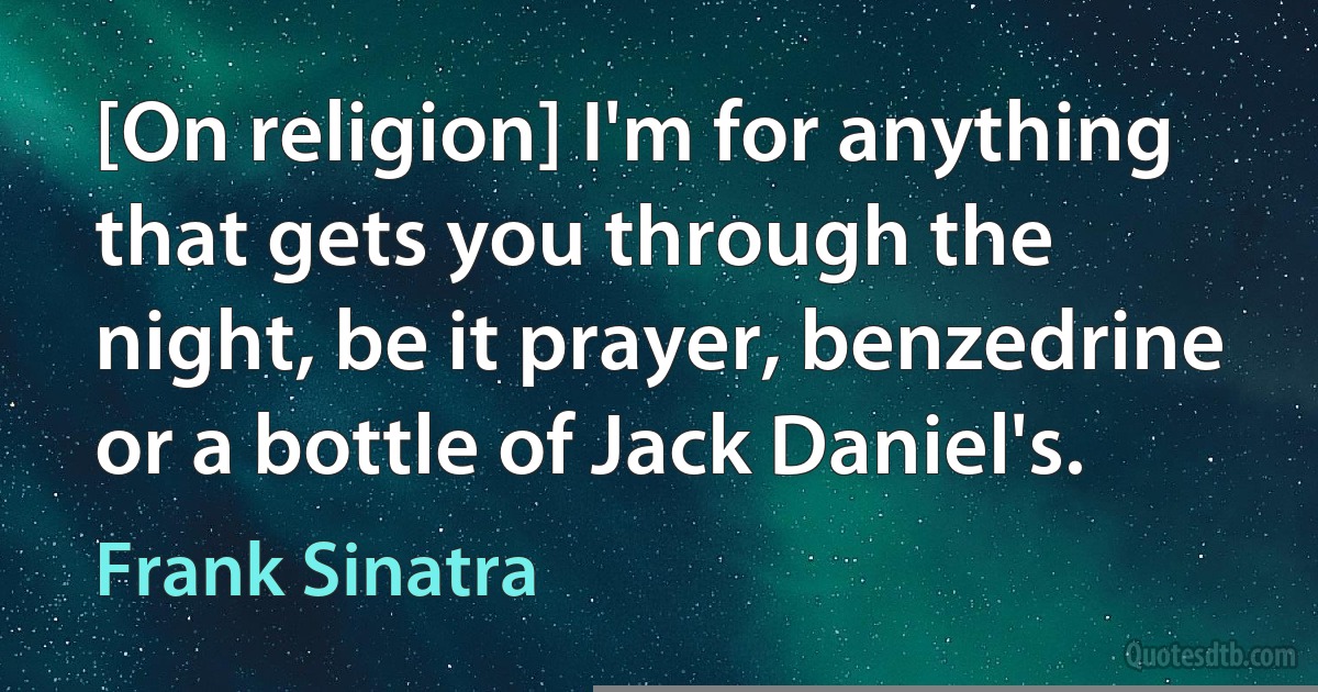 [On religion] I'm for anything that gets you through the night, be it prayer, benzedrine or a bottle of Jack Daniel's. (Frank Sinatra)