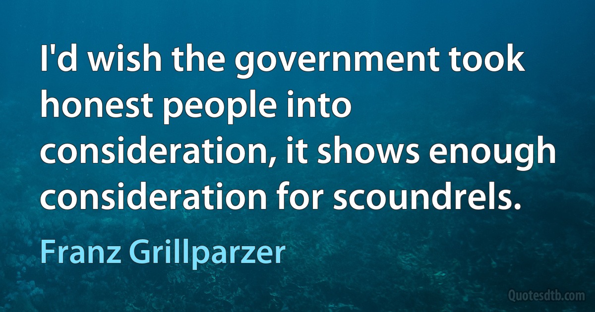 I'd wish the government took honest people into consideration, it shows enough consideration for scoundrels. (Franz Grillparzer)