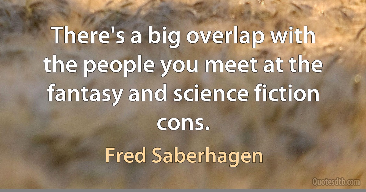 There's a big overlap with the people you meet at the fantasy and science fiction cons. (Fred Saberhagen)