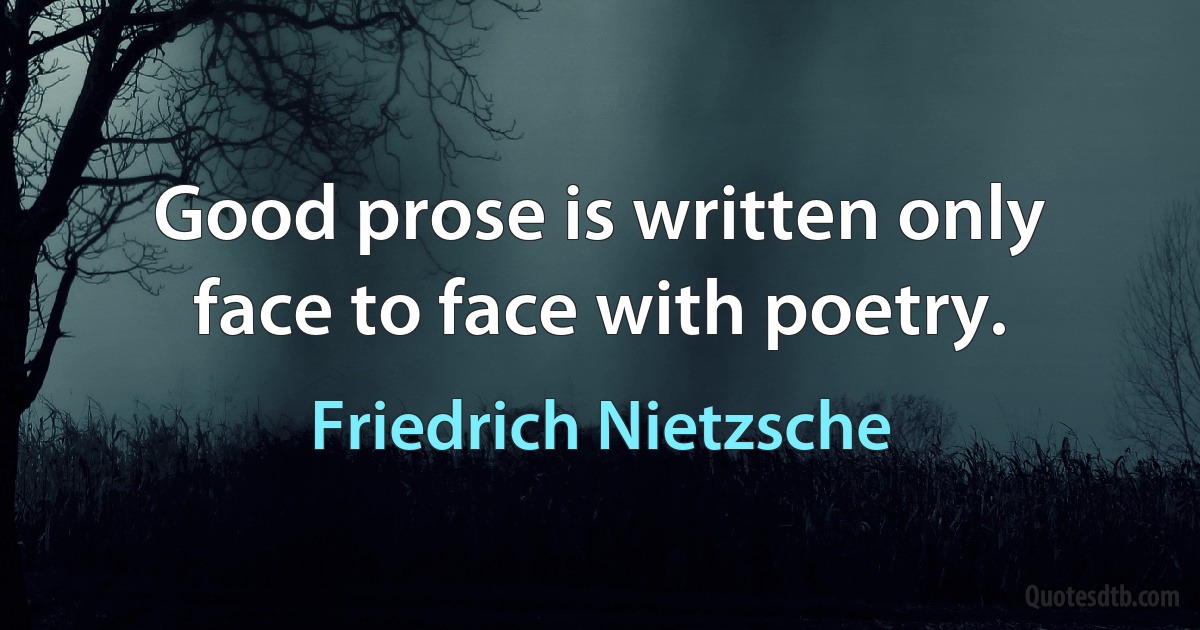 Good prose is written only face to face with poetry. (Friedrich Nietzsche)