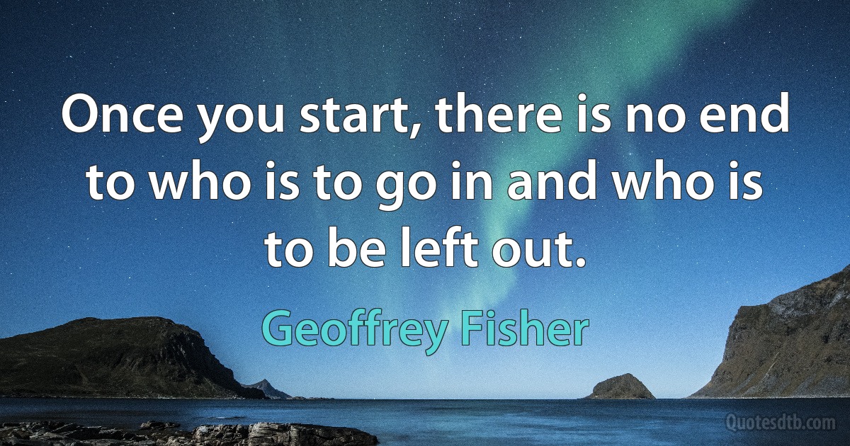 Once you start, there is no end to who is to go in and who is to be left out. (Geoffrey Fisher)