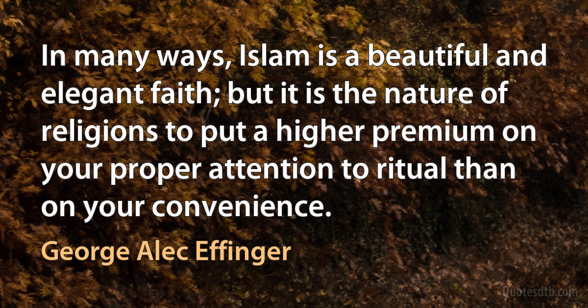 In many ways, Islam is a beautiful and elegant faith; but it is the nature of religions to put a higher premium on your proper attention to ritual than on your convenience. (George Alec Effinger)