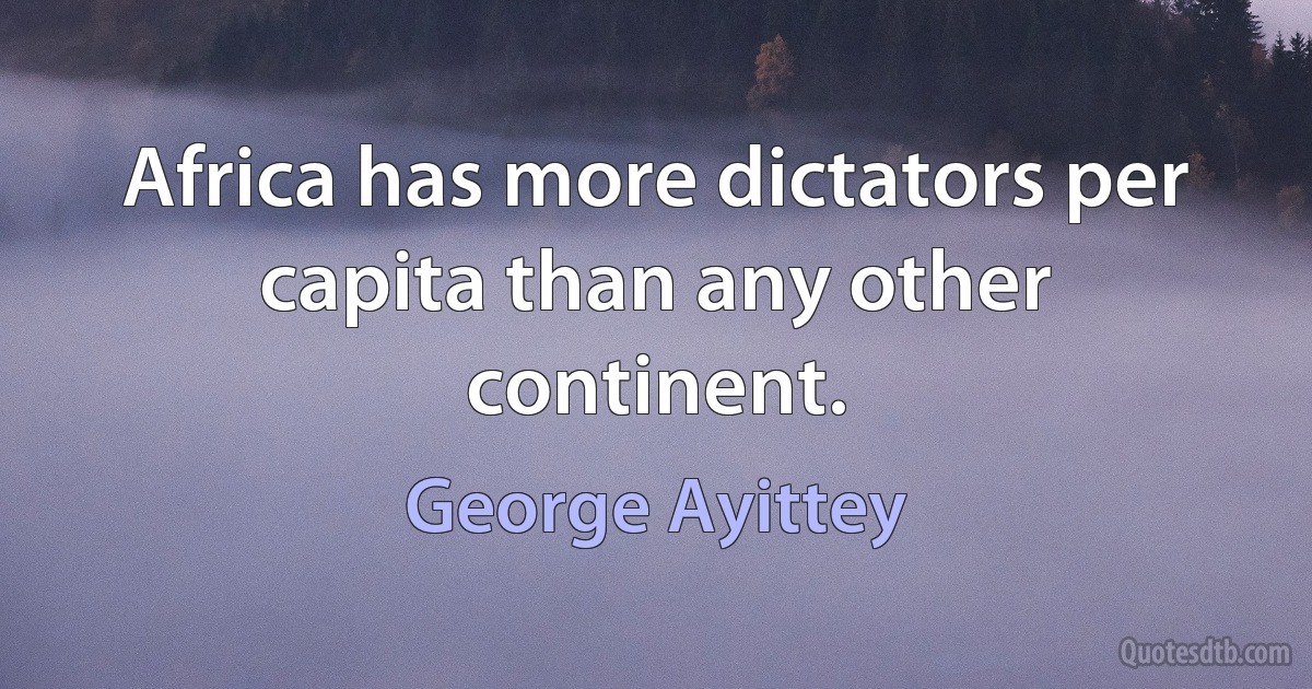 Africa has more dictators per capita than any other continent. (George Ayittey)