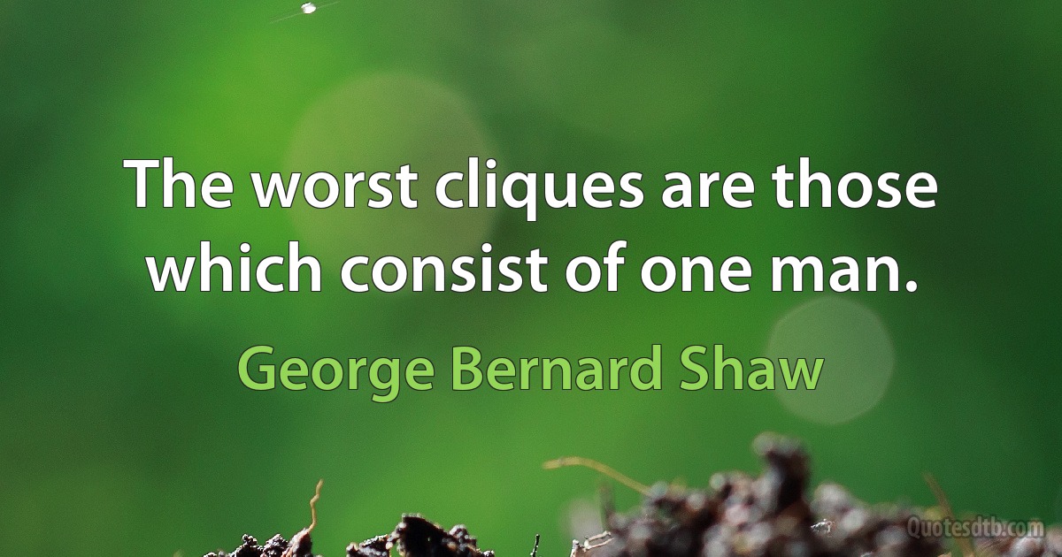 The worst cliques are those which consist of one man. (George Bernard Shaw)