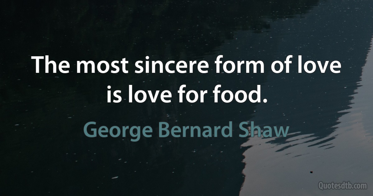 The most sincere form of love is love for food. (George Bernard Shaw)