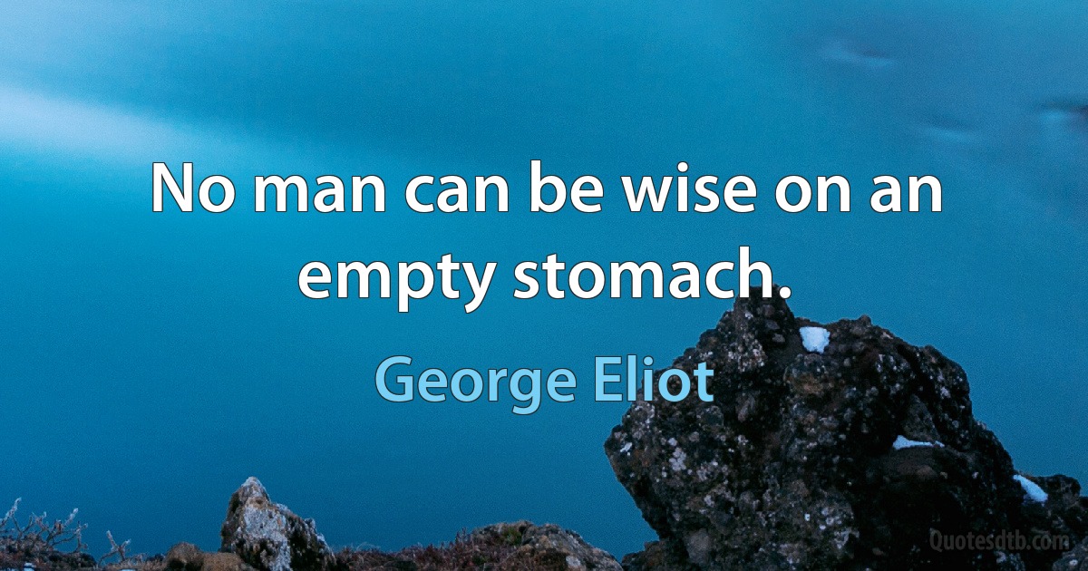 No man can be wise on an empty stomach. (George Eliot)