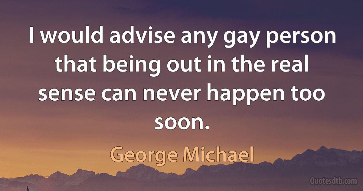 I would advise any gay person that being out in the real sense can never happen too soon. (George Michael)