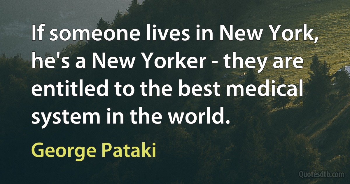 If someone lives in New York, he's a New Yorker - they are entitled to the best medical system in the world. (George Pataki)