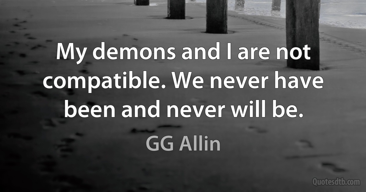 My demons and I are not compatible. We never have been and never will be. (GG Allin)