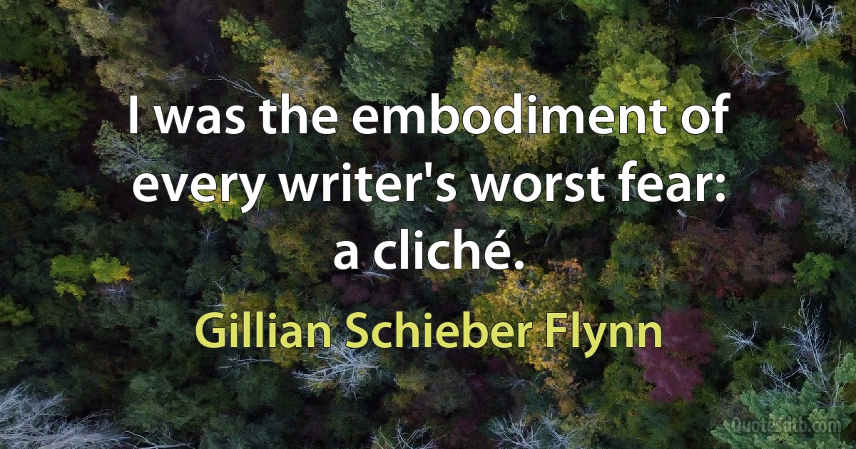 I was the embodiment of every writer's worst fear: a cliché. (Gillian Schieber Flynn)