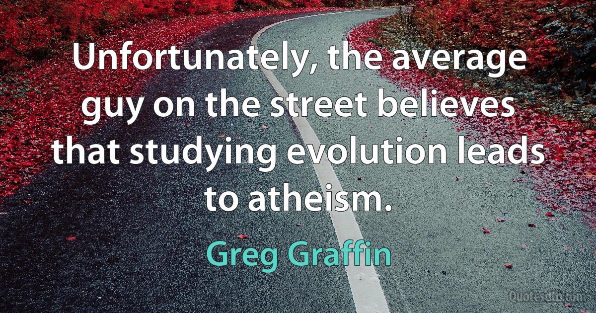 Unfortunately, the average guy on the street believes that studying evolution leads to atheism. (Greg Graffin)