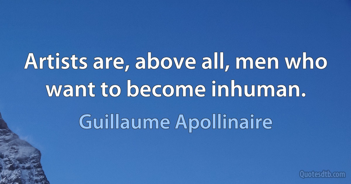 Artists are, above all, men who want to become inhuman. (Guillaume Apollinaire)