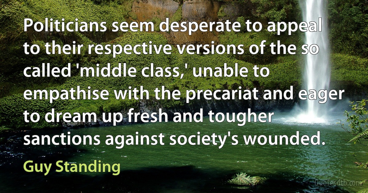 Politicians seem desperate to appeal to their respective versions of the so called 'middle class,' unable to empathise with the precariat and eager to dream up fresh and tougher sanctions against society's wounded. (Guy Standing)