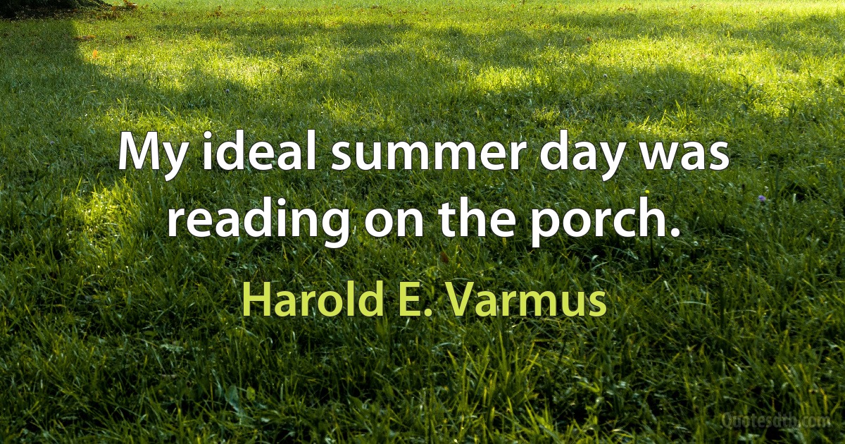 My ideal summer day was reading on the porch. (Harold E. Varmus)