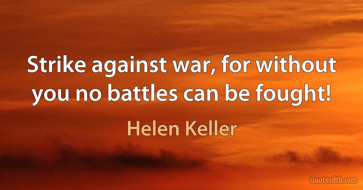 Strike against war, for without you no battles can be fought! (Helen Keller)