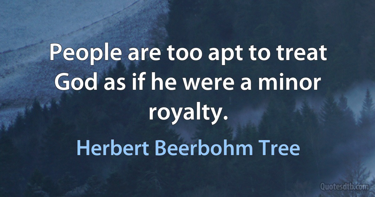 People are too apt to treat God as if he were a minor royalty. (Herbert Beerbohm Tree)