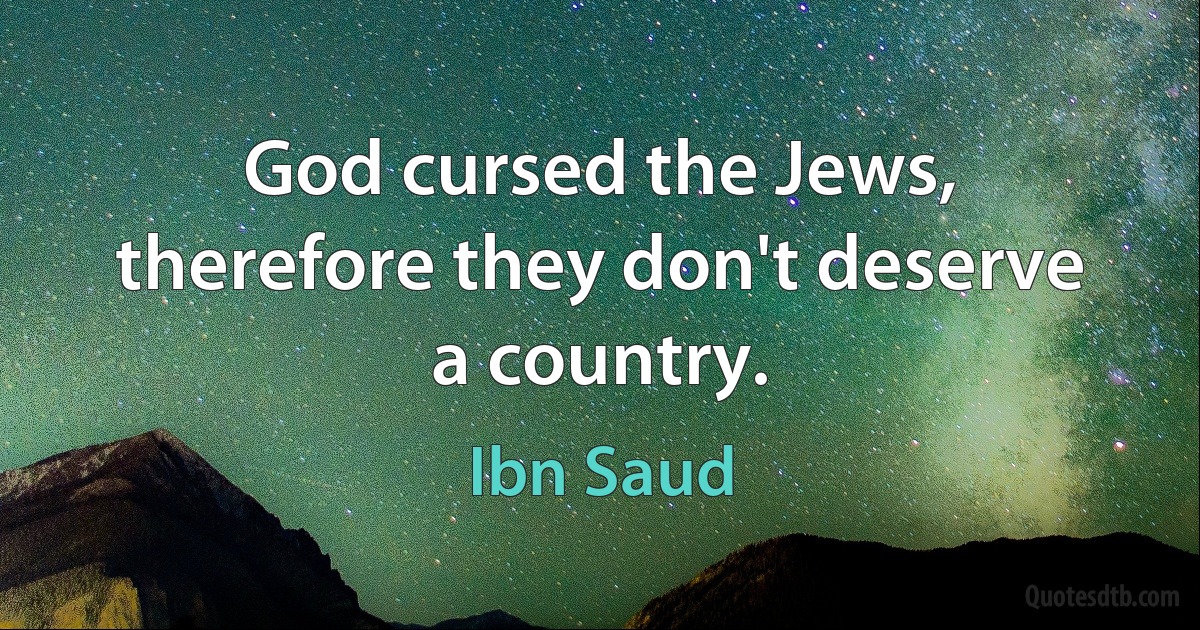 God cursed the Jews, therefore they don't deserve a country. (Ibn Saud)