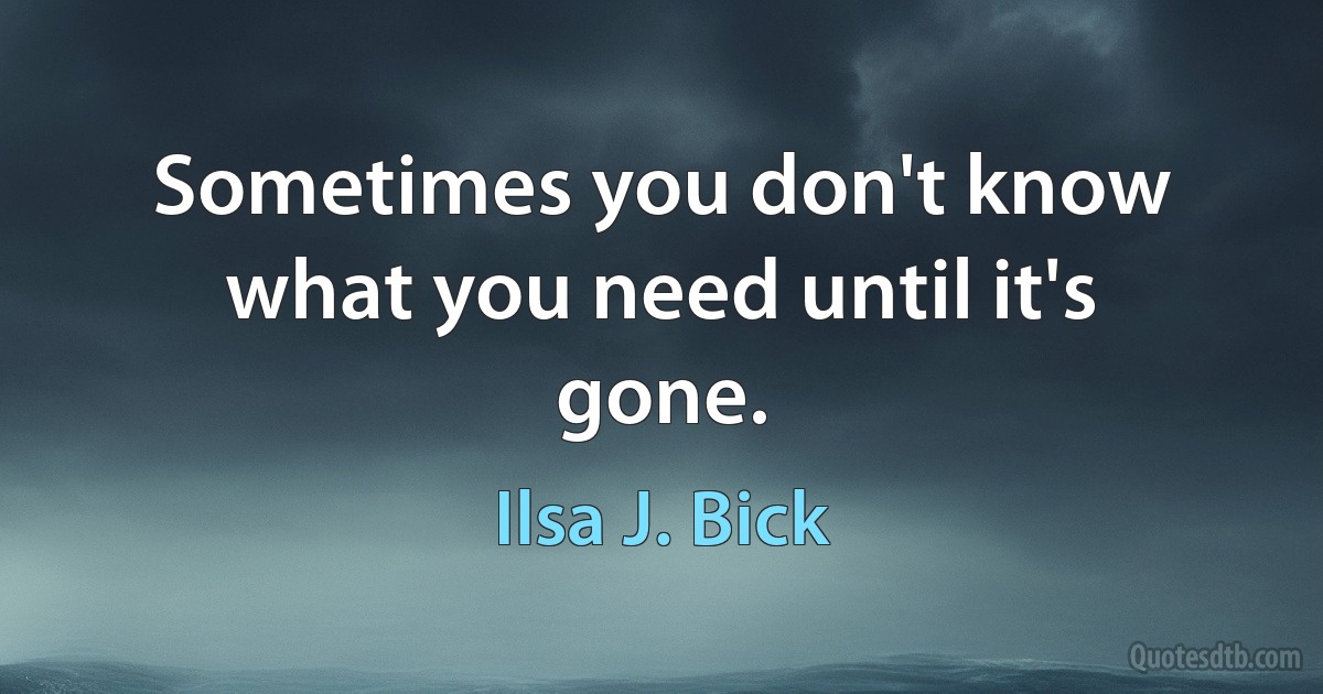 Sometimes you don't know what you need until it's gone. (Ilsa J. Bick)