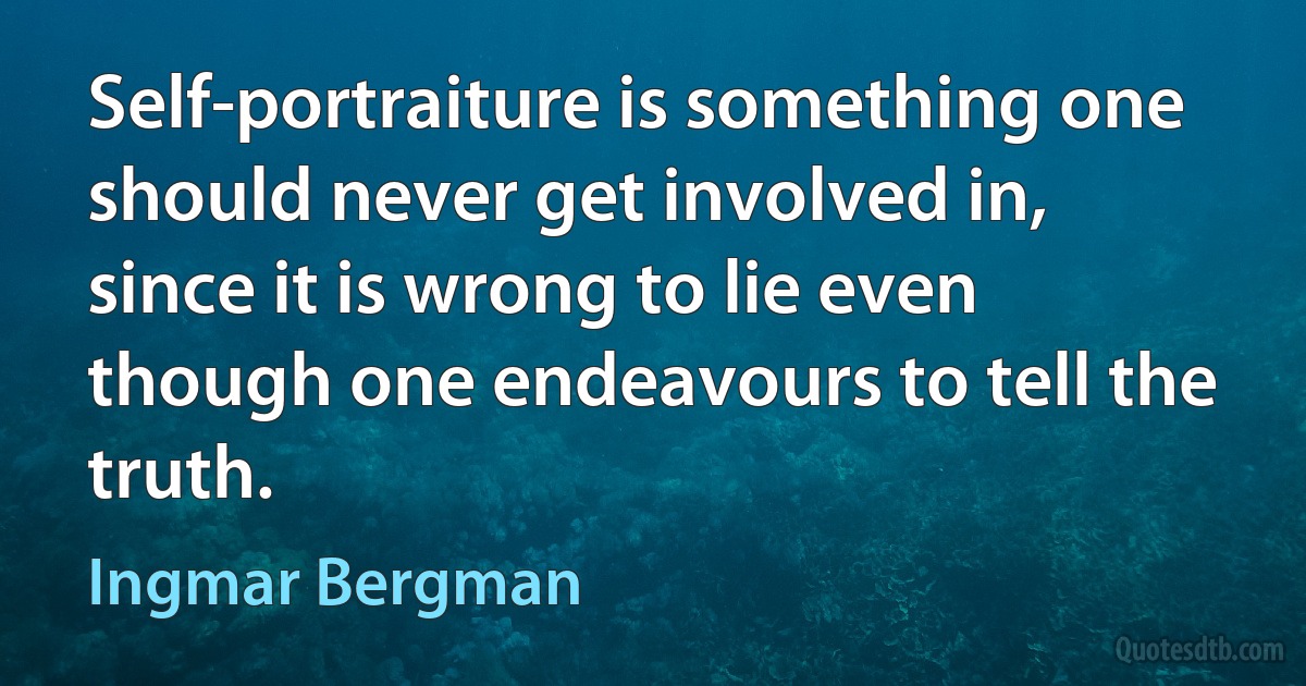 Self-portraiture is something one should never get involved in, since it is wrong to lie even though one endeavours to tell the truth. (Ingmar Bergman)