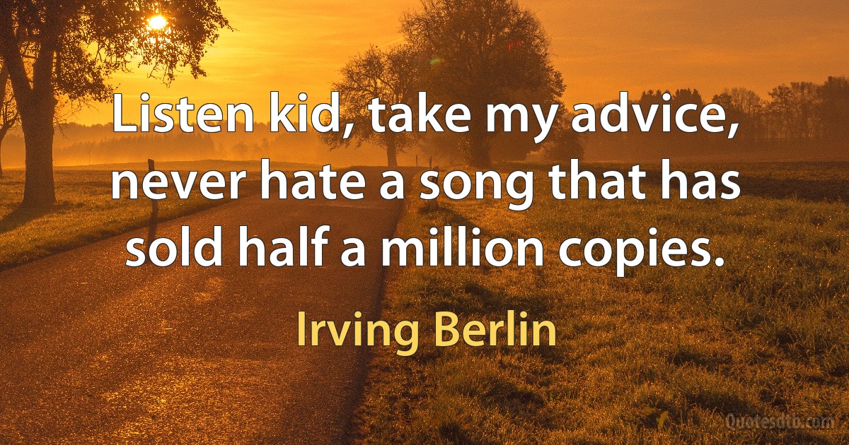 Listen kid, take my advice, never hate a song that has sold half a million copies. (Irving Berlin)