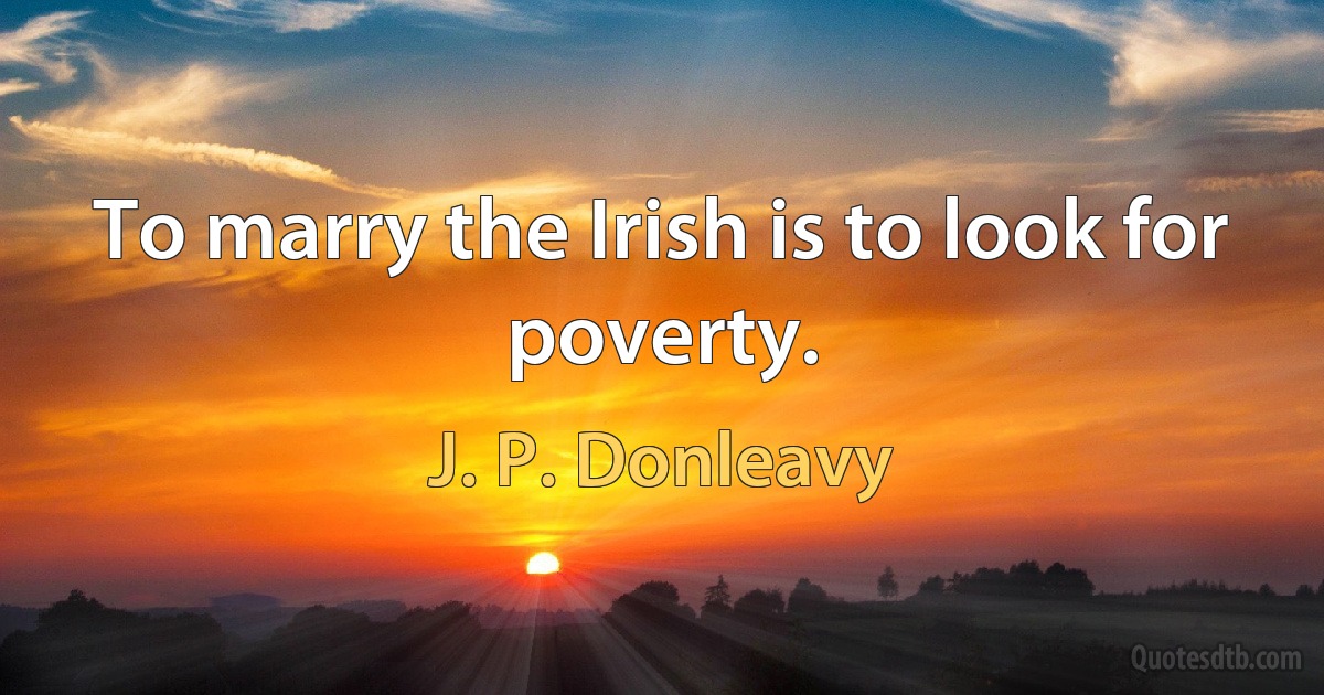 To marry the Irish is to look for poverty. (J. P. Donleavy)