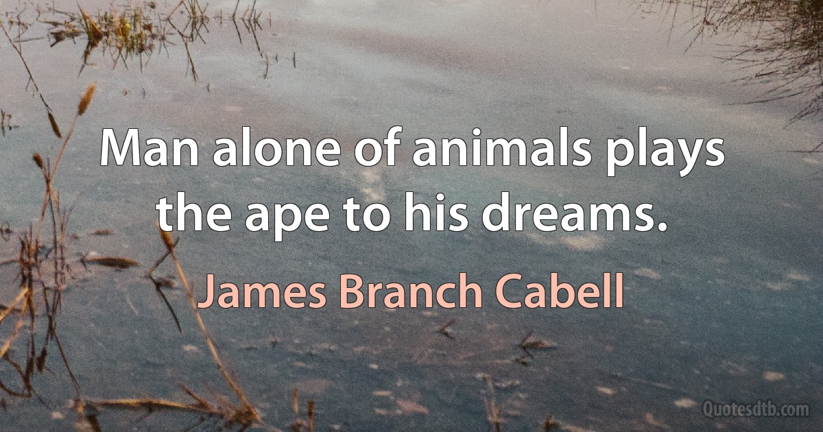 Man alone of animals plays the ape to his dreams. (James Branch Cabell)