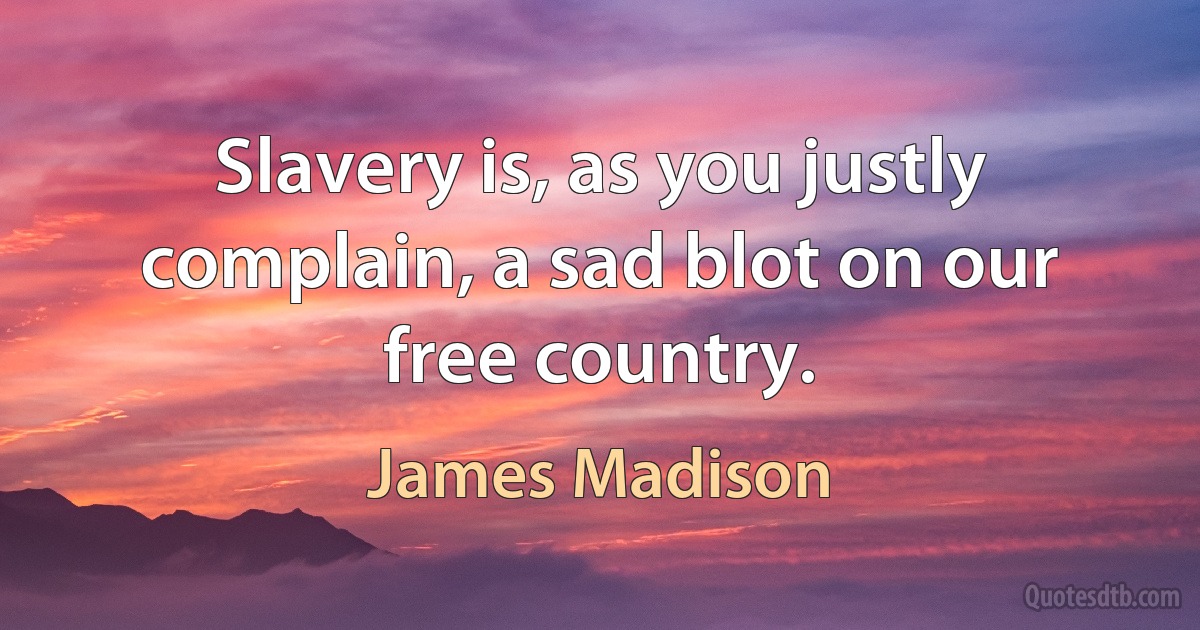 Slavery is, as you justly complain, a sad blot on our free country. (James Madison)