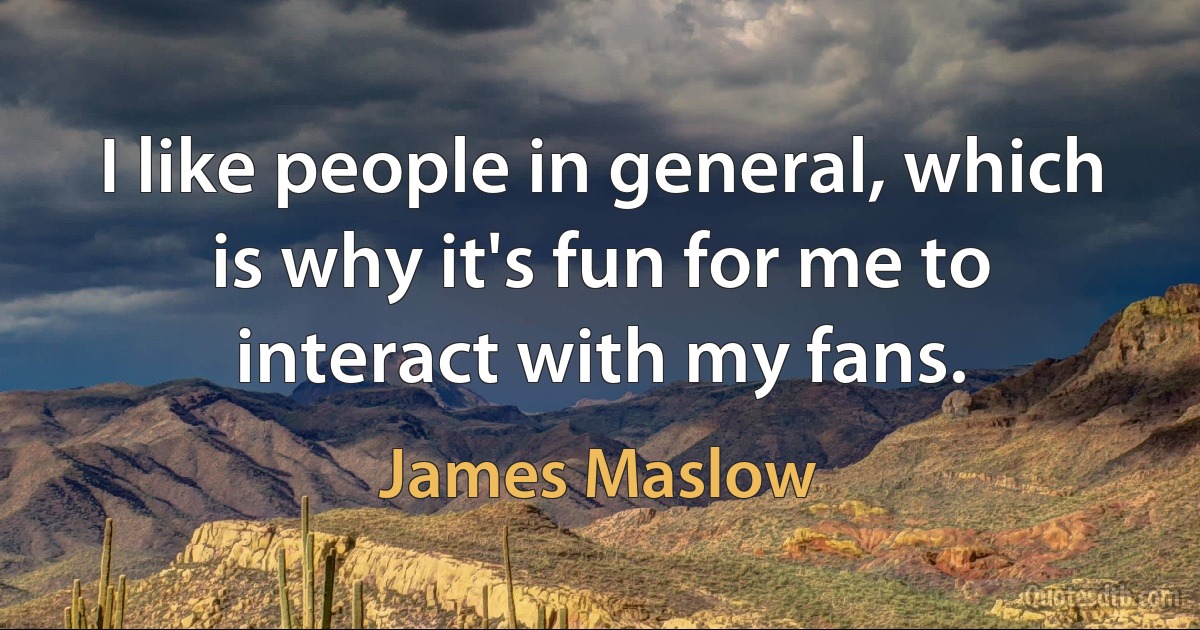 I like people in general, which is why it's fun for me to interact with my fans. (James Maslow)