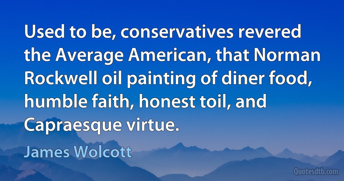 Used to be, conservatives revered the Average American, that Norman Rockwell oil painting of diner food, humble faith, honest toil, and Capraesque virtue. (James Wolcott)