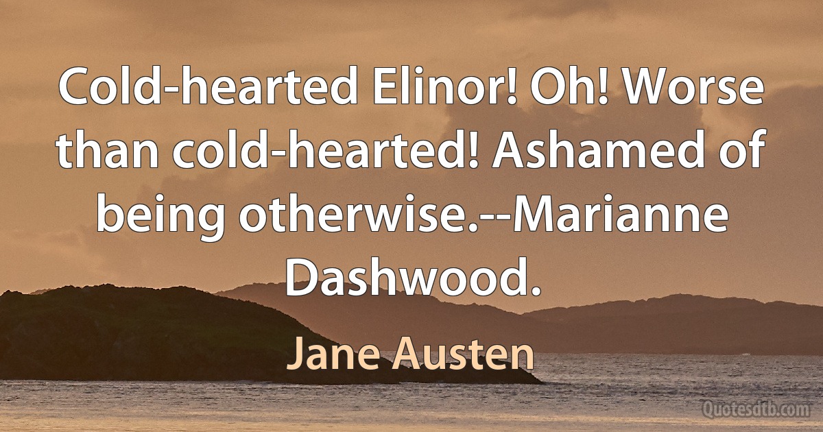 Cold-hearted Elinor! Oh! Worse than cold-hearted! Ashamed of being otherwise.--Marianne Dashwood. (Jane Austen)