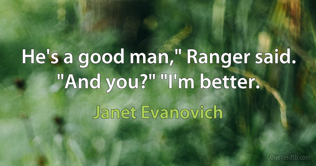 He's a good man," Ranger said. "And you?" "I'm better. (Janet Evanovich)